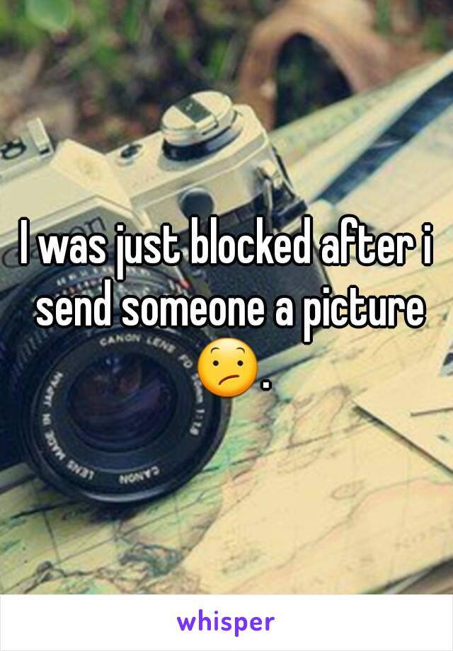 I was just blocked after i send someone a picture 😕.