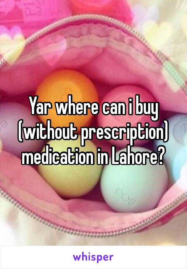 Yar where can i buy (without prescription) medication in Lahore?