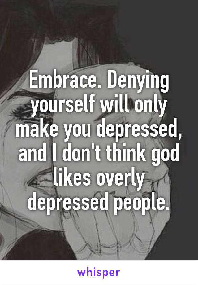 Embrace. Denying yourself will only make you depressed, and I don't think god likes overly depressed people.