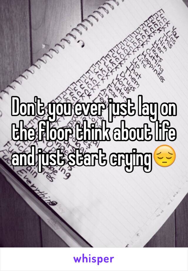 Don't you ever just lay on the floor think about life and just start crying😔