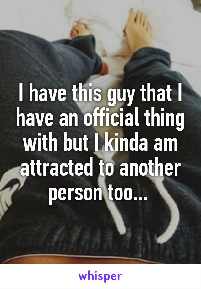 I have this guy that I have an official thing with but I kinda am attracted to another person too... 