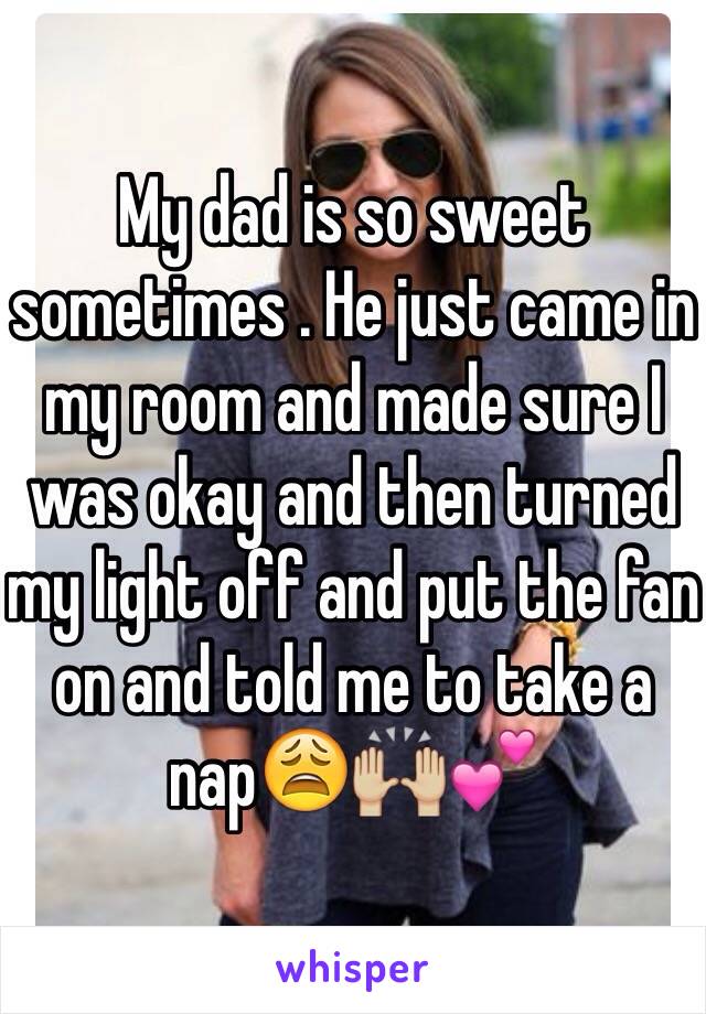 My dad is so sweet sometimes . He just came in my room and made sure I was okay and then turned my light off and put the fan on and told me to take a nap😩🙌🏼💕