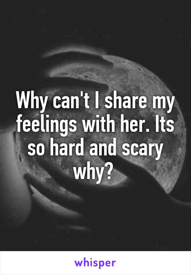 Why can't I share my feelings with her. Its so hard and scary why? 