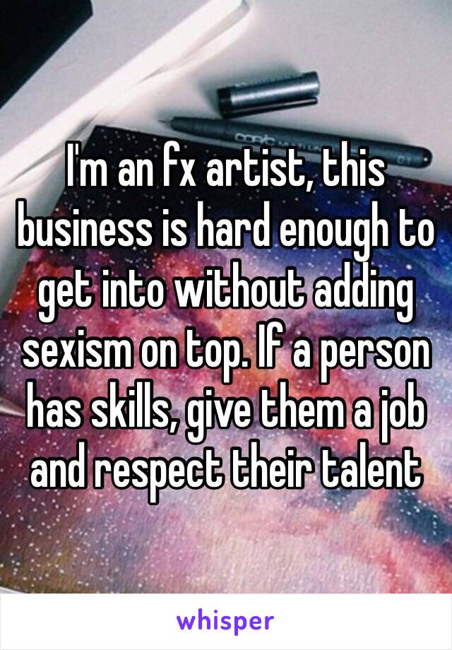 I'm an fx artist, this business is hard enough to get into without adding sexism on top. If a person has skills, give them a job and respect their talent