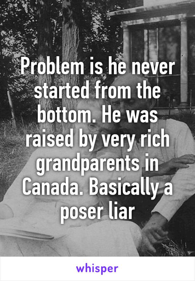 Problem is he never started from the bottom. He was raised by very rich grandparents in Canada. Basically a poser liar