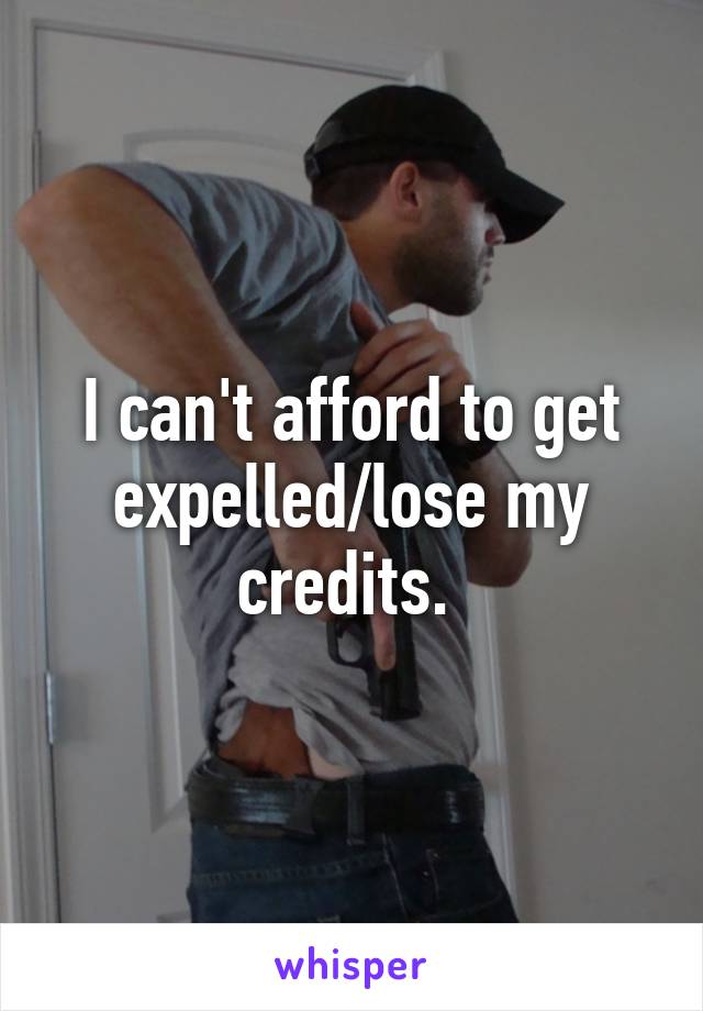 I can't afford to get expelled/lose my credits. 