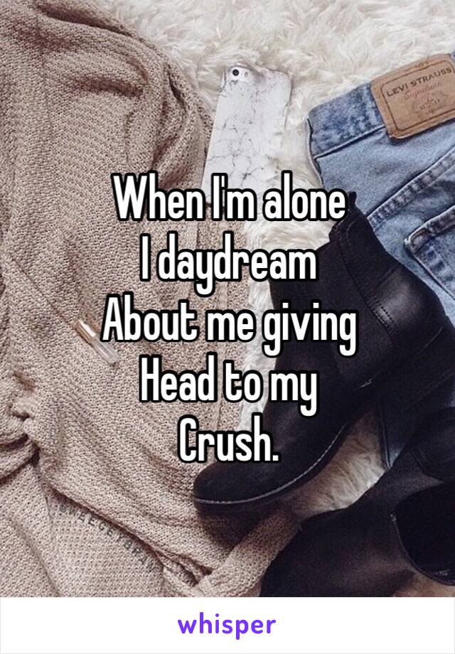 When I'm alone 
I daydream 
About me giving
Head to my 
Crush.