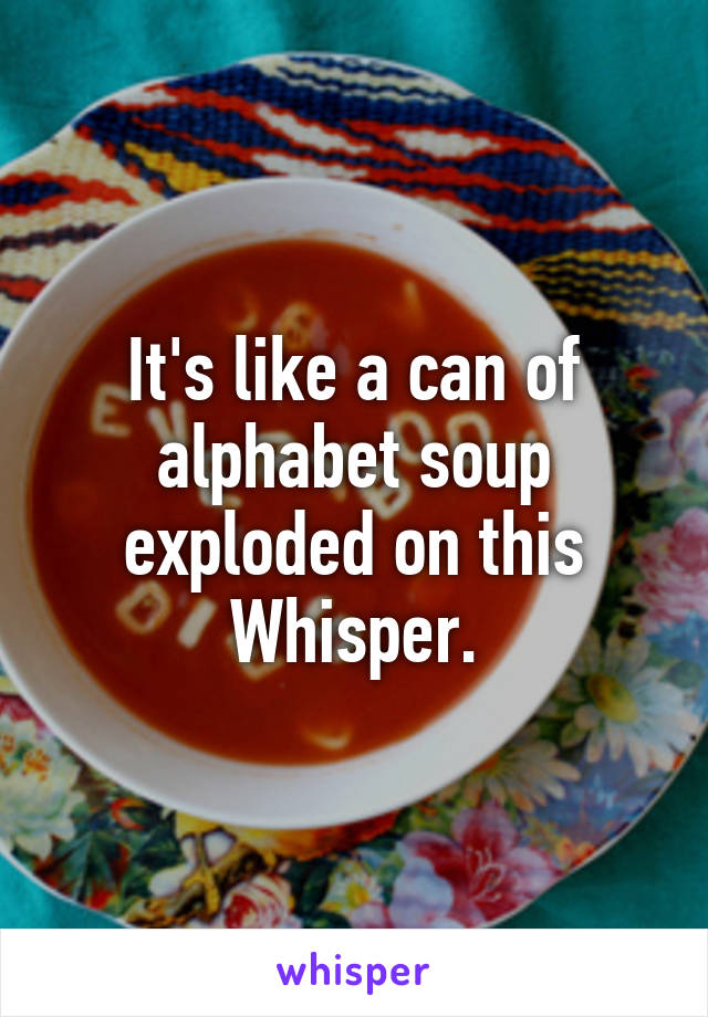 It's like a can of alphabet soup exploded on this Whisper.