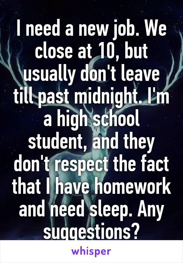 I need a new job. We close at 10, but usually don't leave till past midnight. I'm a high school student, and they don't respect the fact that I have homework and need sleep. Any suggestions?