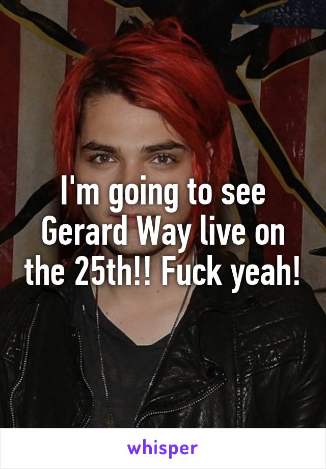 I'm going to see Gerard Way live on the 25th!! Fuck yeah!