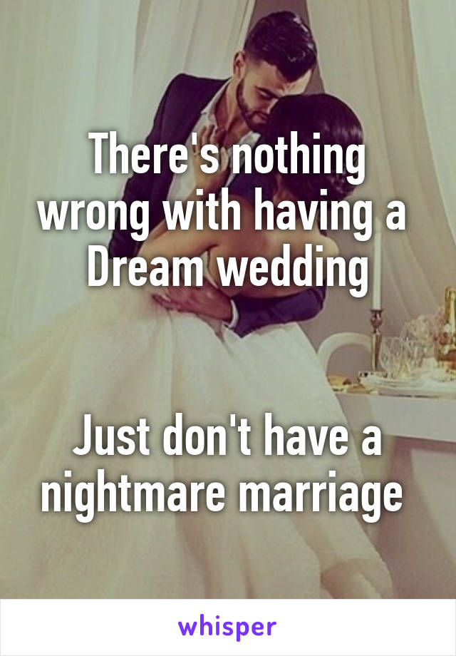 There's nothing wrong with having a 
Dream wedding

 
Just don't have a nightmare marriage 