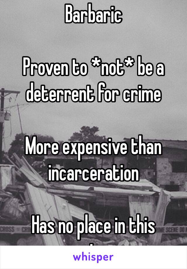 Barbaric

Proven to *not* be a deterrent for crime

More expensive than incarceration 

Has no place in this century 