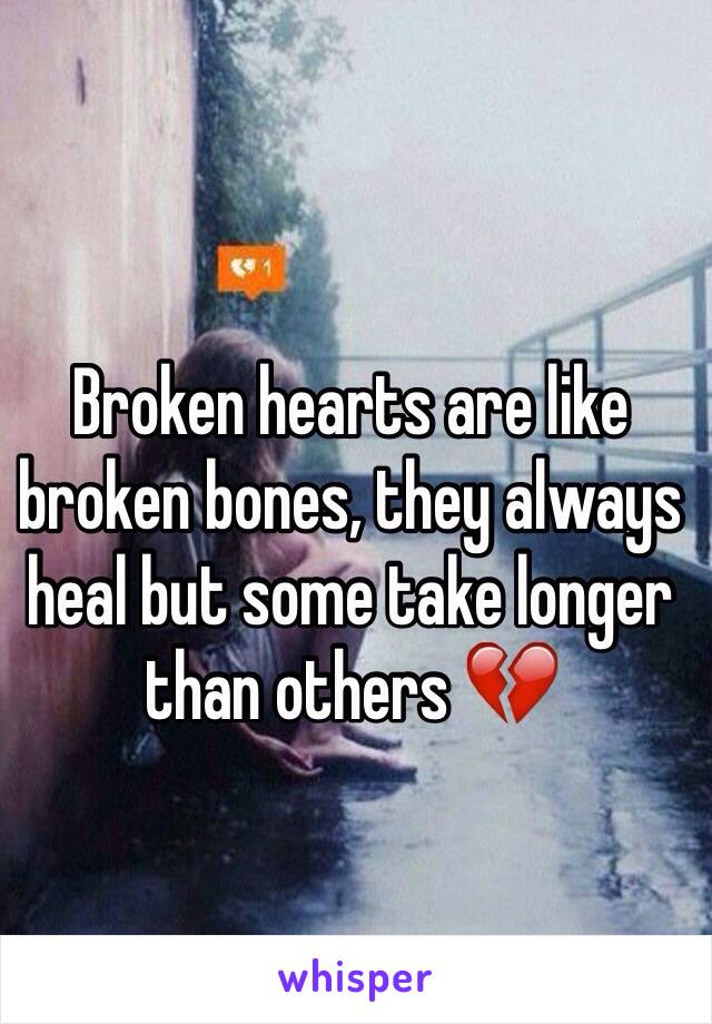 Broken hearts are like broken bones, they always heal but some take longer than others 💔