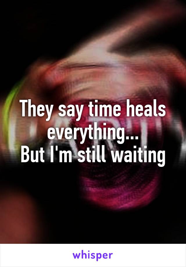 They say time heals everything...
But I'm still waiting