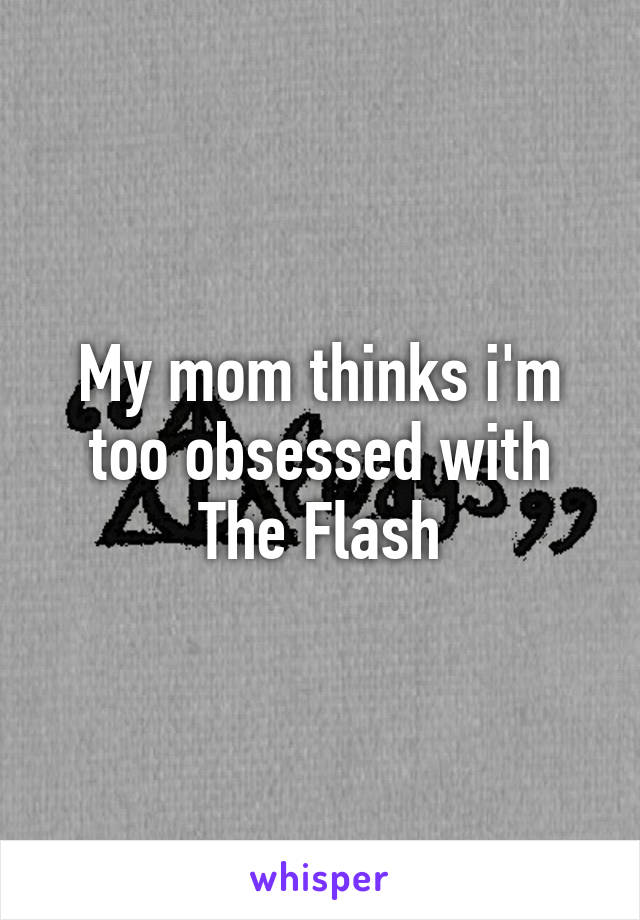 My mom thinks i'm too obsessed with The Flash