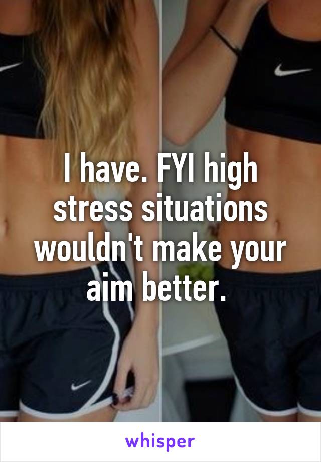 I have. FYI high stress situations wouldn't make your aim better. 