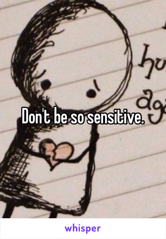 Don't be so sensitive. 