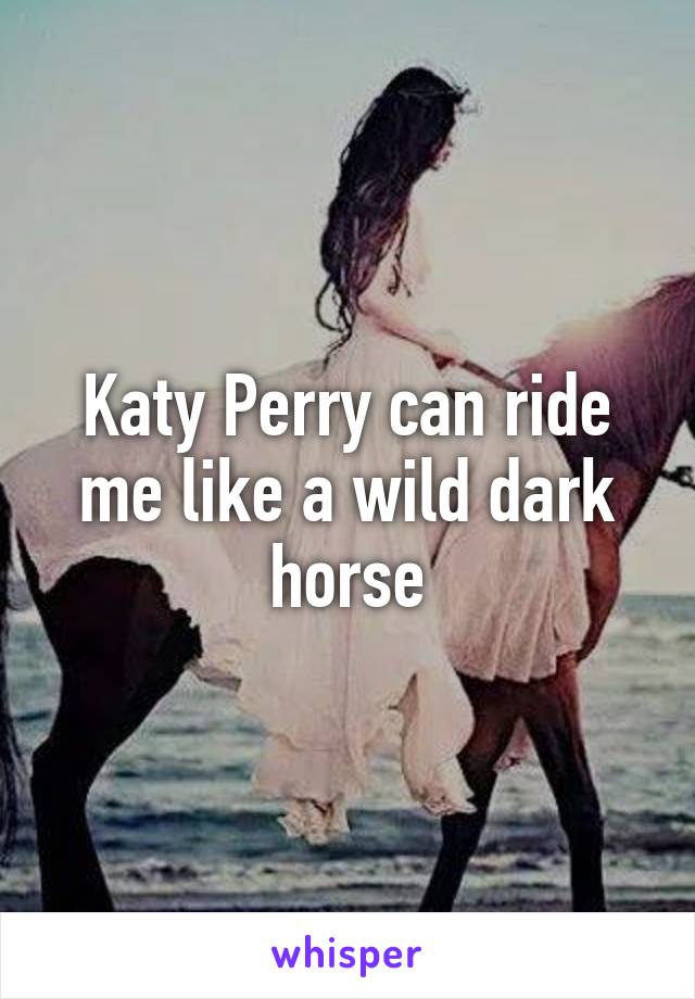 Katy Perry can ride me like a wild dark horse