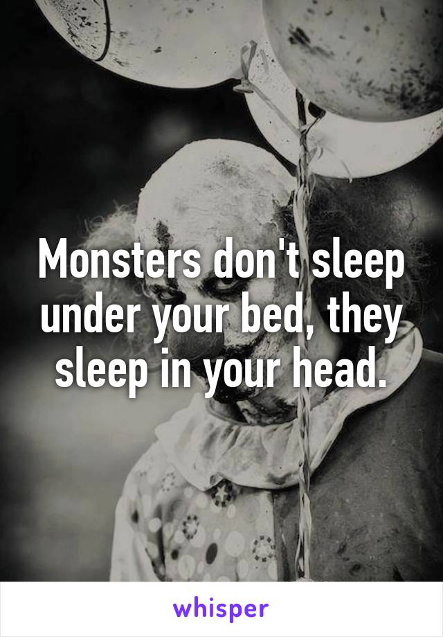 Monsters don't sleep under your bed, they sleep in your head.