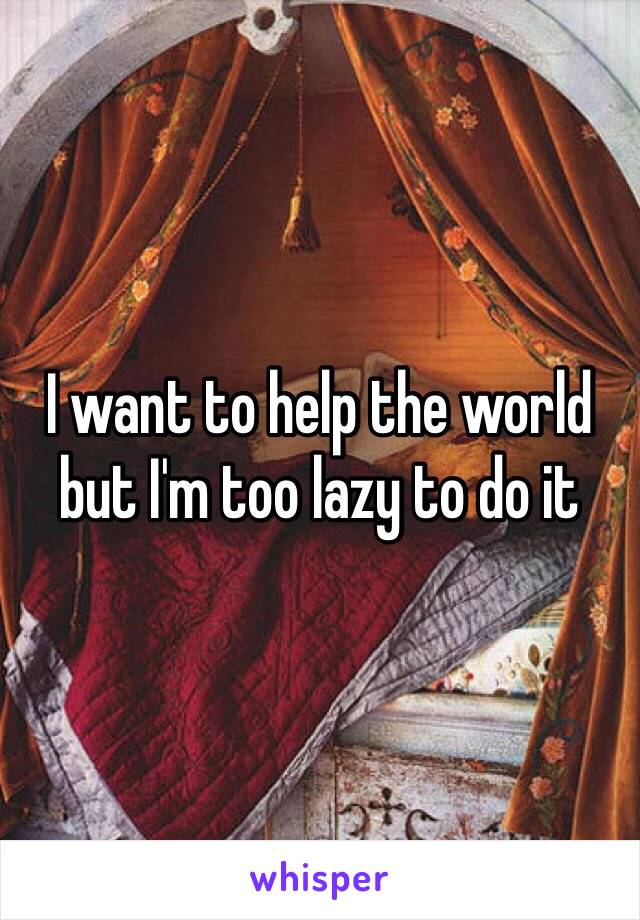 I want to help the world but I'm too lazy to do it