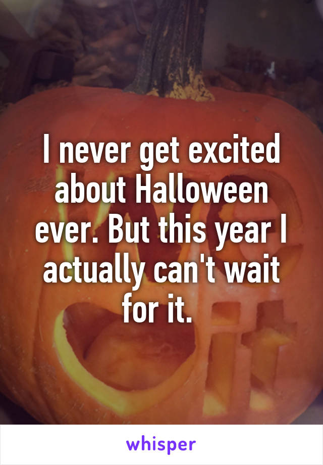 I never get excited about Halloween ever. But this year I actually can't wait for it. 