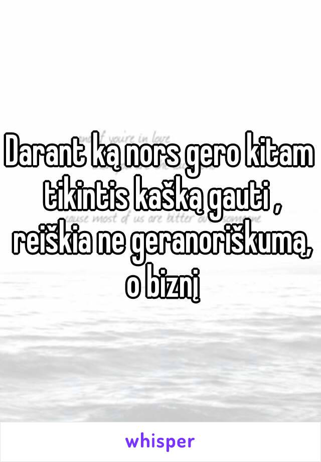 Darant ką nors gero kitam tikintis kašką gauti , reiškia ne geranoriškumą, o biznį