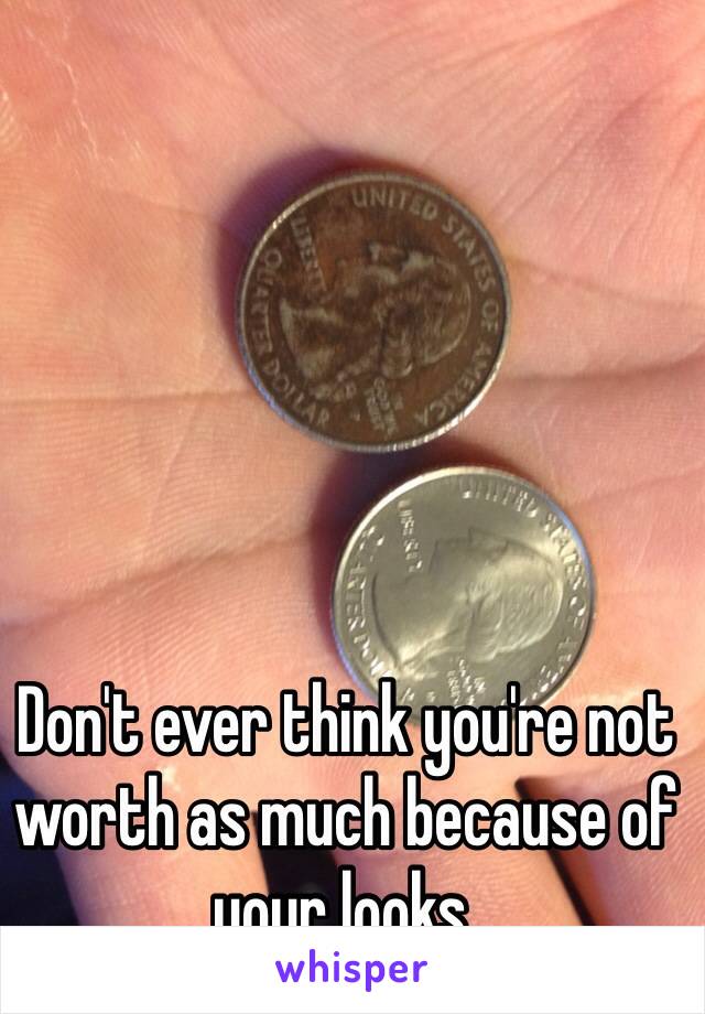 Don't ever think you're not worth as much because of your looks. 