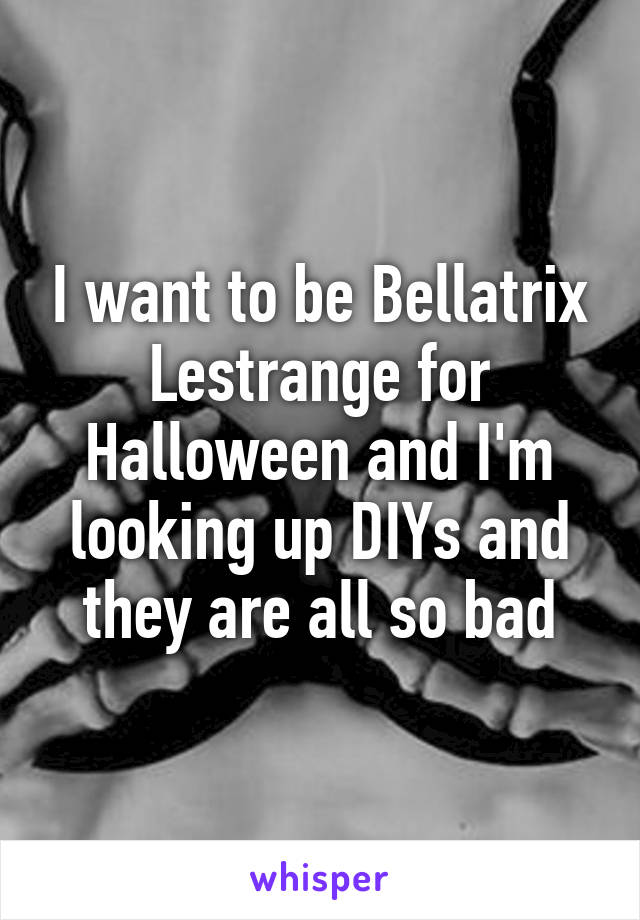 I want to be Bellatrix Lestrange for Halloween and I'm looking up DIYs and they are all so bad