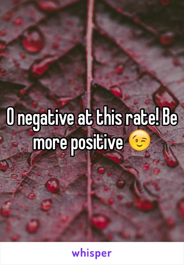 O negative at this rate! Be more positive 😉