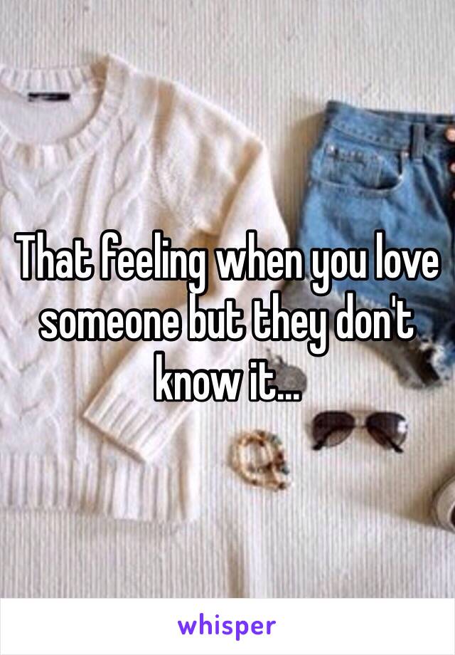 That feeling when you love someone but they don't know it...