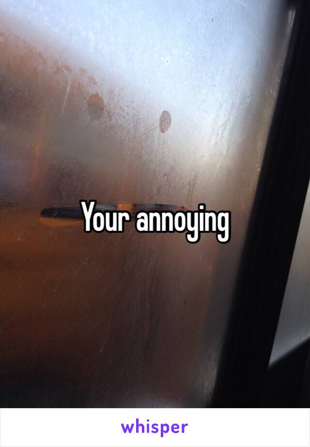 Your annoying 