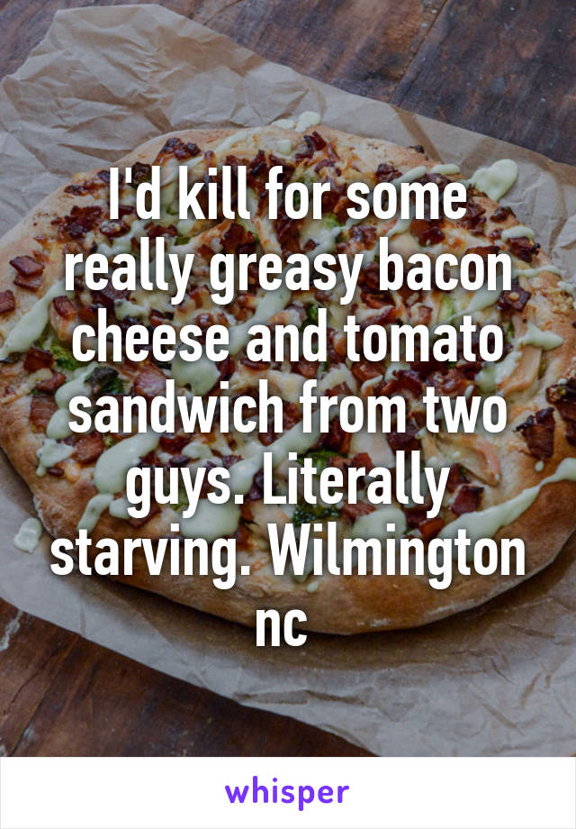 I'd kill for some really greasy bacon cheese and tomato sandwich from two guys. Literally starving. Wilmington nc 