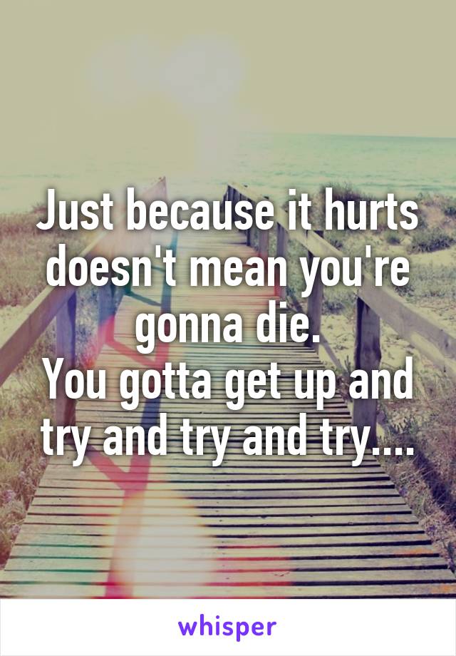 Just because it hurts doesn't mean you're gonna die.
You gotta get up and try and try and try....