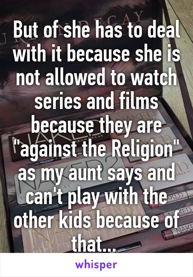 But of she has to deal with it because she is not allowed to watch series and films because they are "against the Religion" as my aunt says and can't play with the other kids because of that... 