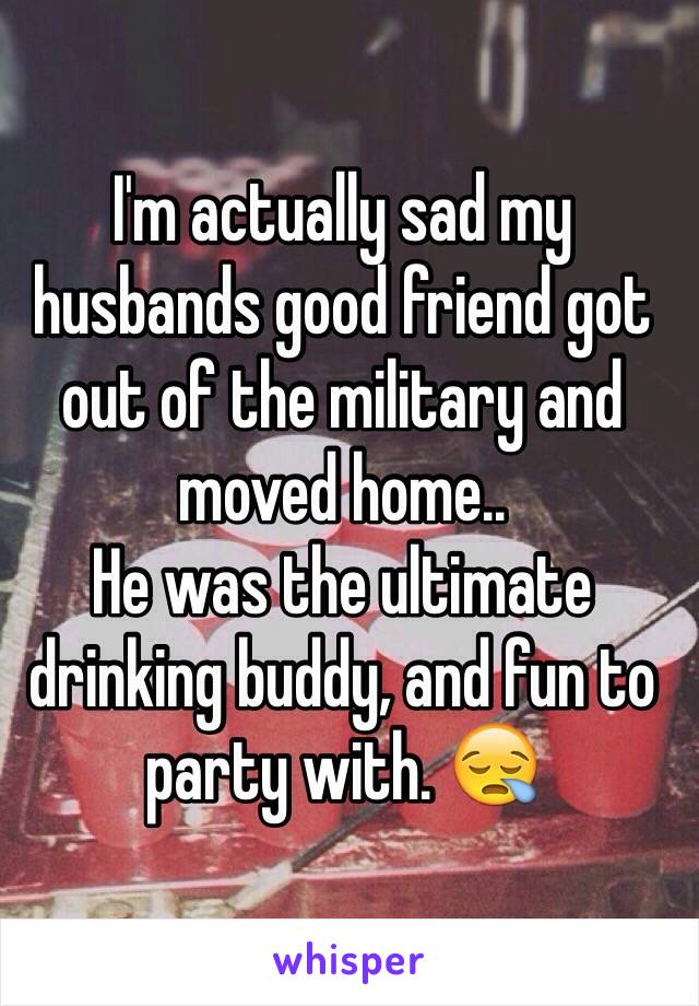 I'm actually sad my husbands good friend got out of the military and moved home..
He was the ultimate drinking buddy, and fun to party with. 😪