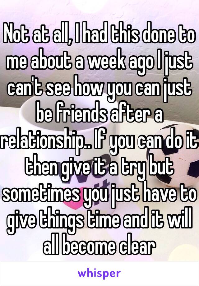 Not at all, I had this done to me about a week ago I just can't see how you can just be friends after a relationship.. If you can do it then give it a try but sometimes you just have to give things time and it will all become clear 