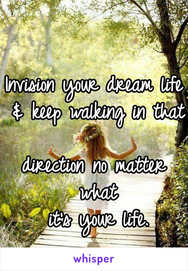 Invision your dream life & keep walking in that 
direction no matter what
 it's your life.