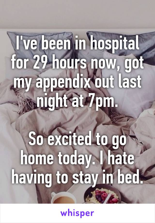 I've been in hospital for 29 hours now, got my appendix out last night at 7pm.

So excited to go home today. I hate having to stay in bed.