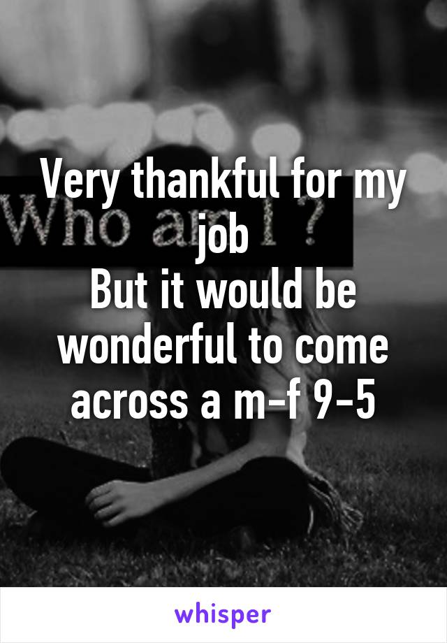 Very thankful for my job
But it would be wonderful to come across a m-f 9-5
