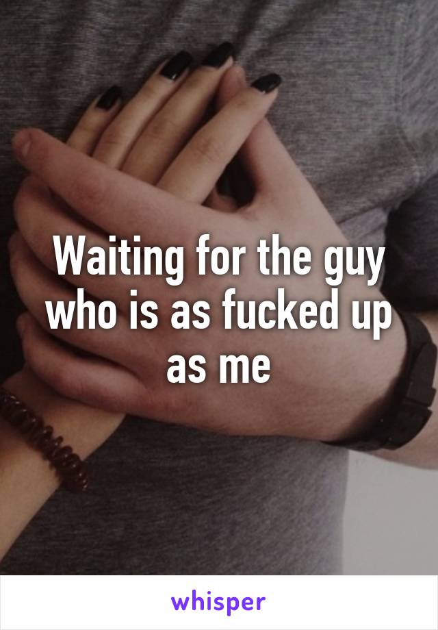 Waiting for the guy who is as fucked up as me