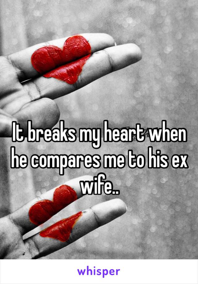 It breaks my heart when he compares me to his ex wife..