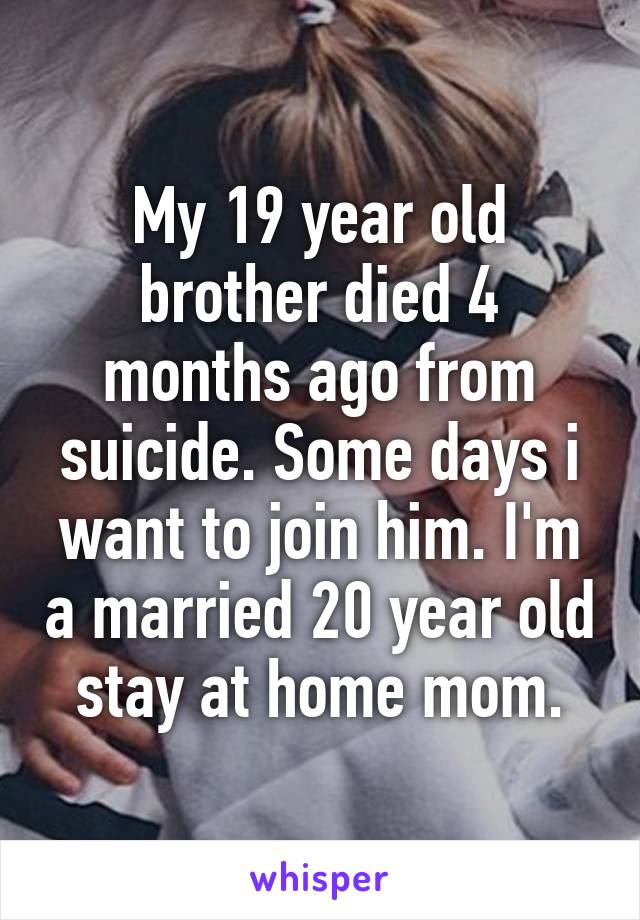 My 19 year old brother died 4 months ago from suicide. Some days i want to join him. I'm a married 20 year old stay at home mom.