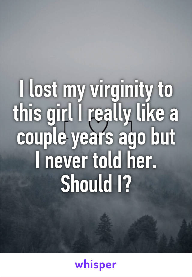 I lost my virginity to this girl I really like a couple years ago but I never told her. Should I?