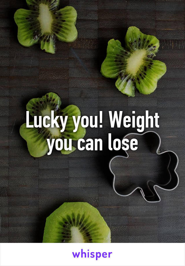 Lucky you! Weight you can lose