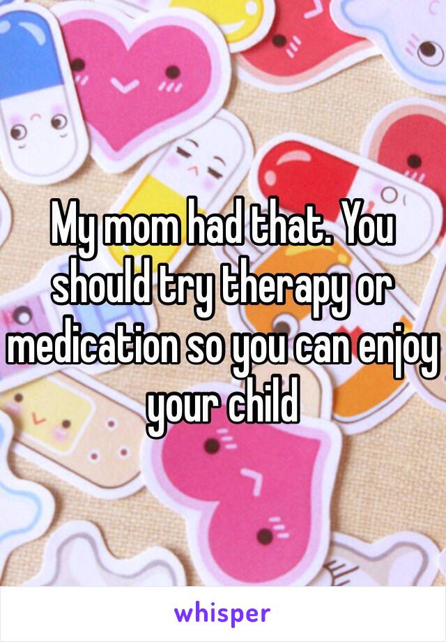 My mom had that. You should try therapy or medication so you can enjoy your child