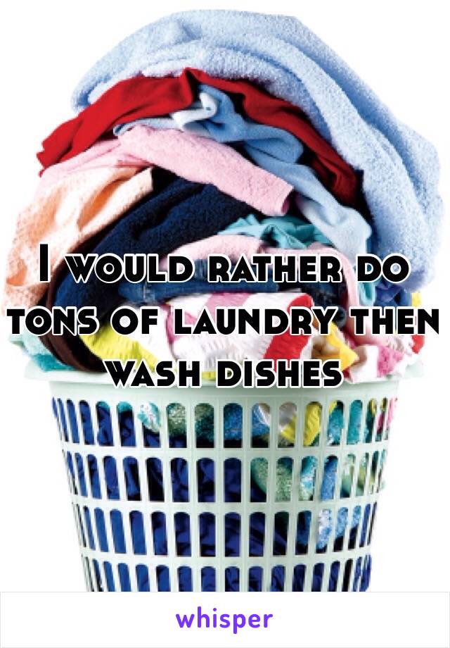 I would rather do tons of laundry then wash dishes