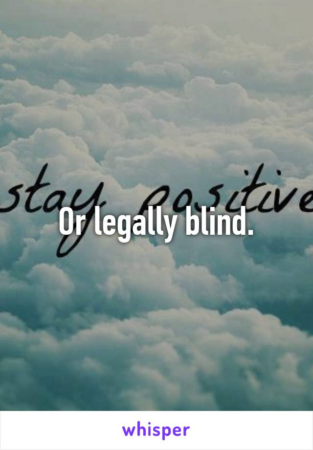 Or legally blind.