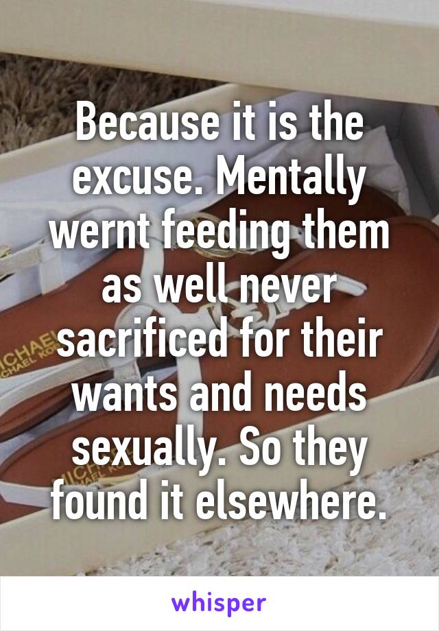 Because it is the excuse. Mentally wernt feeding them as well never sacrificed for their wants and needs sexually. So they found it elsewhere.