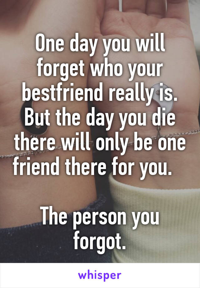 One day you will forget who your bestfriend really is. But the day you die there will only be one friend there for you.       
The person you forgot.