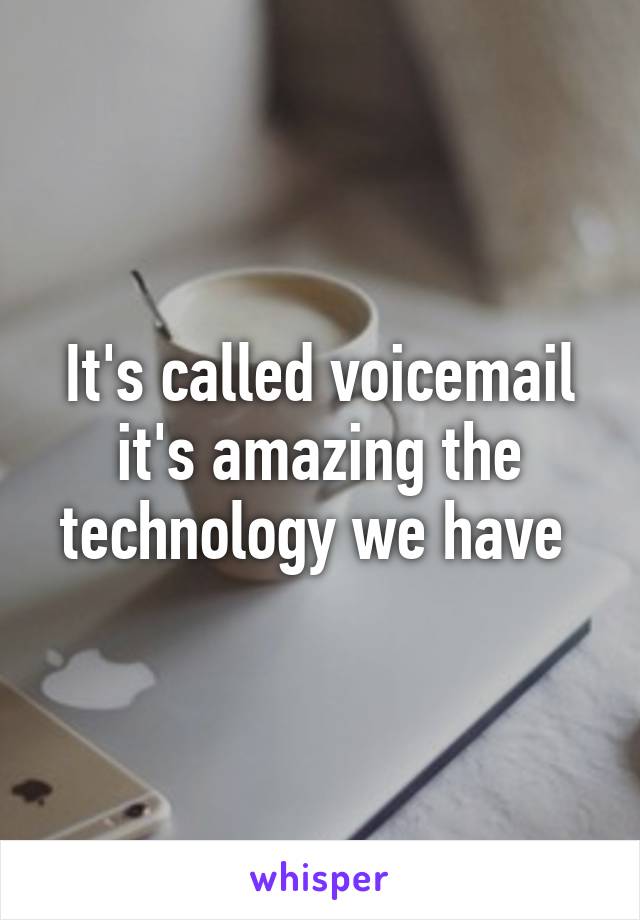 It's called voicemail it's amazing the technology we have 